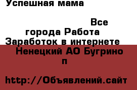  Успешная мама                                                                 - Все города Работа » Заработок в интернете   . Ненецкий АО,Бугрино п.